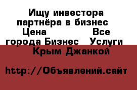 Ищу инвестора-партнёра в бизнес › Цена ­ 500 000 - Все города Бизнес » Услуги   . Крым,Джанкой